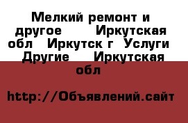 Мелкий ремонт и другое.... - Иркутская обл., Иркутск г. Услуги » Другие   . Иркутская обл.